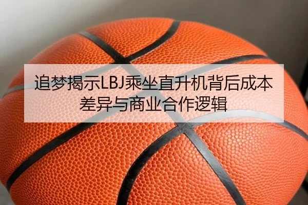 追梦揭示LBJ乘坐直升机背后成本差异与商业合作逻辑 - YABO