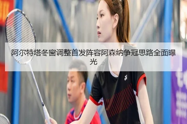 阿尔特塔冬窗调整首发阵容阿森纳争冠思路全面曝光(YABO)